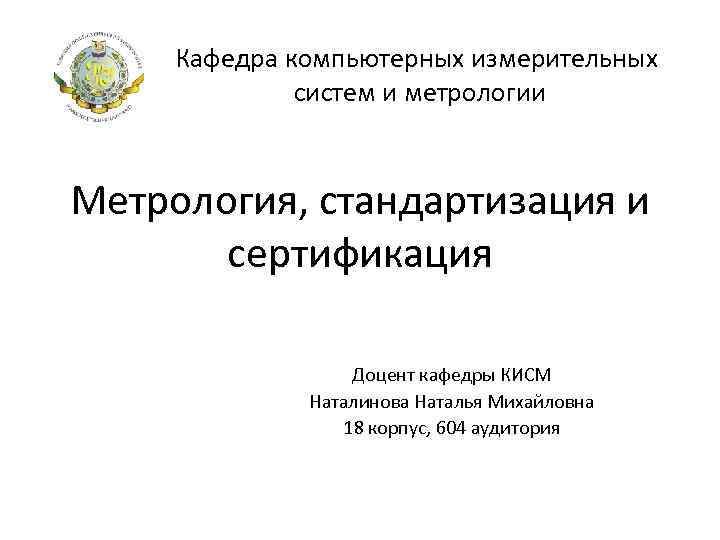 Кафедра компьютерных измерительных систем и метрологии Метрология, стандартизация и сертификация Доцент кафедры КИСМ Наталинова
