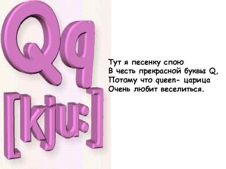 Потому что буква. Тут я песенку спою в честь прекрасной буквы q. Надпись здесь песенки.