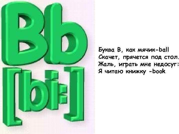 Буква B, как мячик-ball Скачет, прячется под стол. Жаль, играть мне недосуг: Я читаю