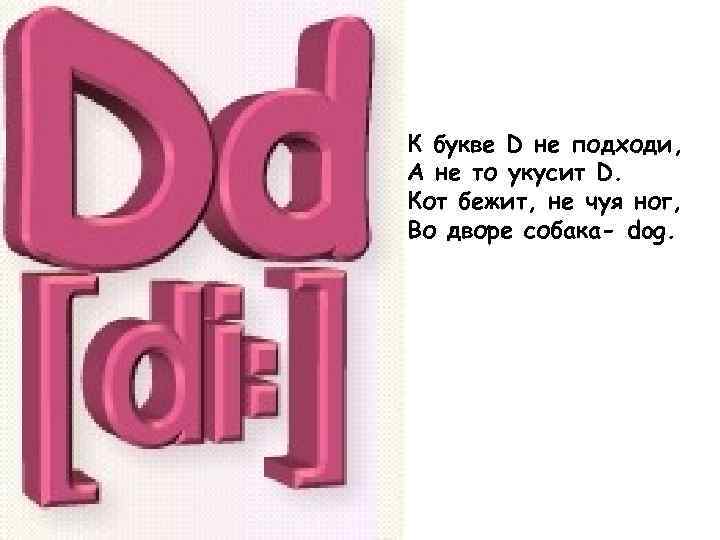 К букве D не подходи, А не то укусит D. Кот бежит, не чуя
