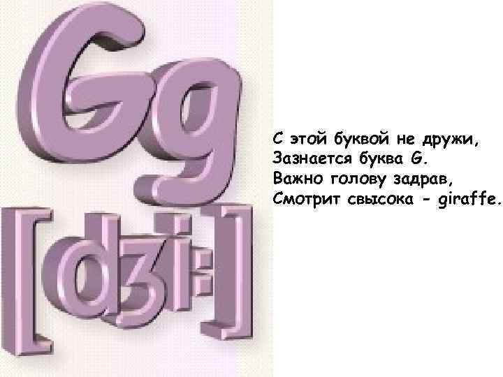 С этой буквой не дружи, Зазнается буква G. Важно голову задрав, Смотрит свысока -