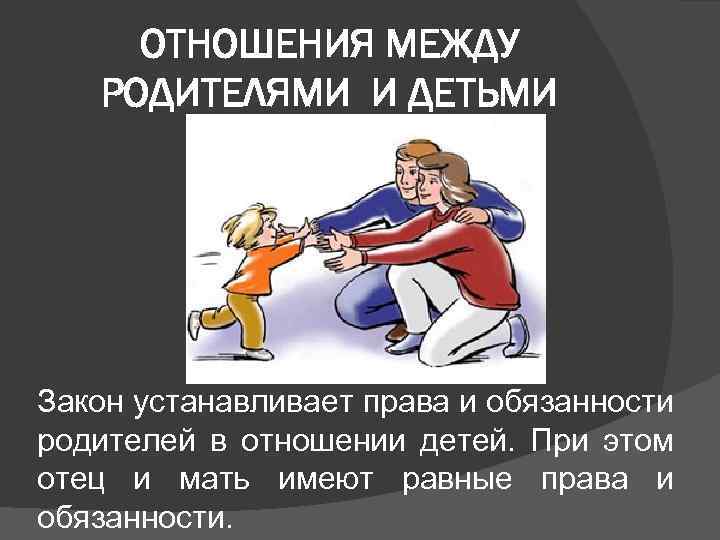 ОТНОШЕНИЯ МЕЖДУ РОДИТЕЛЯМИ И ДЕТЬМИ Закон устанавливает права и обязанности родителей в отношении детей.