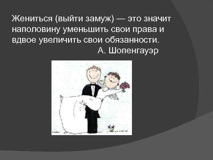 Жениться (выйти замуж) — это значит наполовину уменьшить свои права и вдвое увеличить свои