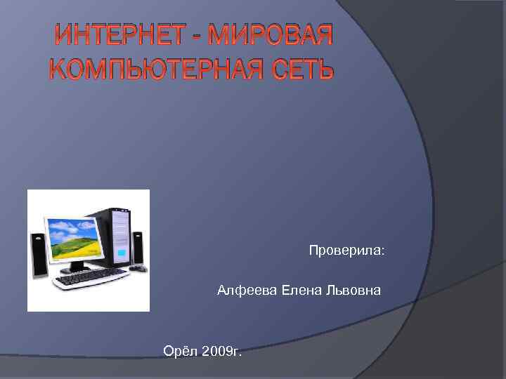 ИНТЕРНЕТ - МИРОВАЯ КОМПЬЮТЕРНАЯ СЕТЬ Проверила: Алфеева Елена Львовна Орёл 2009 г. 