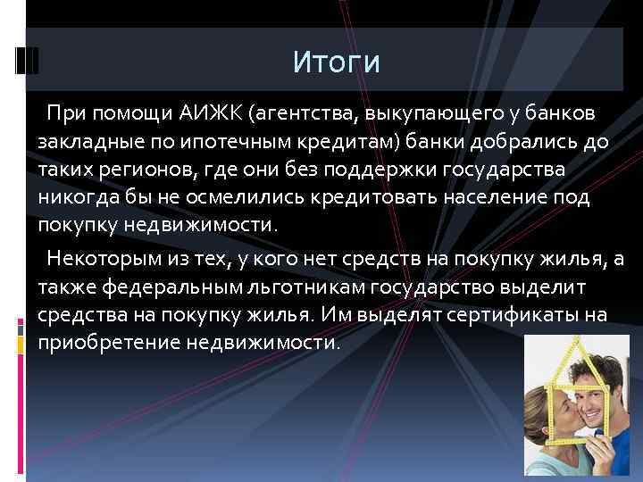 Итоги При помощи АИЖК (агентства, выкупающего у банков закладные по ипотечным кредитам) банки добрались