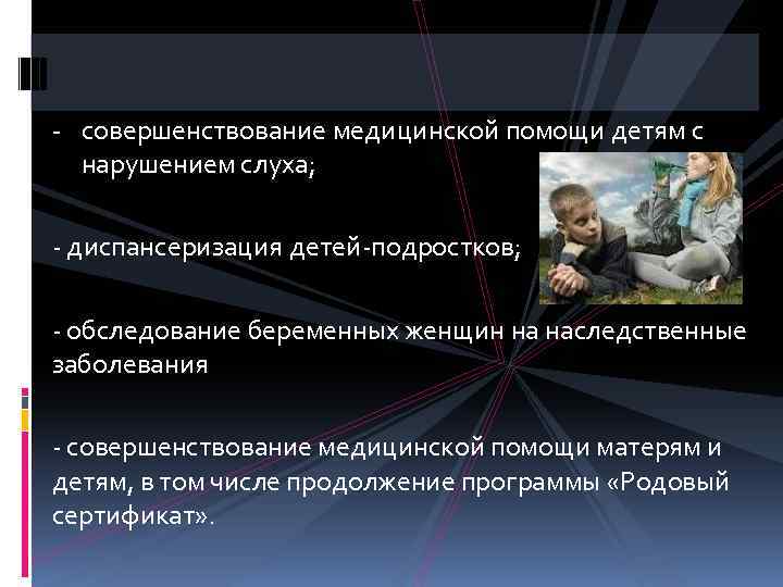 - совершенствование медицинской помощи детям с нарушением слуха; - диспансеризация детей-подростков; - обследование беременных