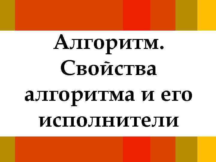 Алгоритм. Свойства алгоритма и его исполнители 