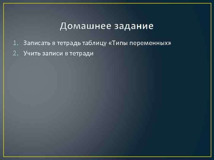 Домашнее задание 1. Записать в тетрадь таблицу «Типы переменных» 2. Учить записи в тетради