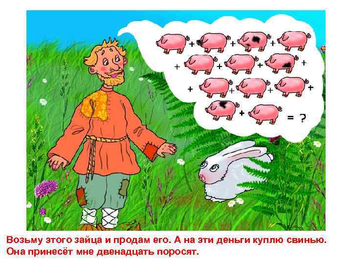 Возьму этого зайца и продам его. А на эти деньги куплю свинью. Она принесёт