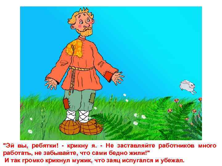 "Эй вы, ребятки! - крикну я. - Не заставляйте работников много работать, не забывайте,