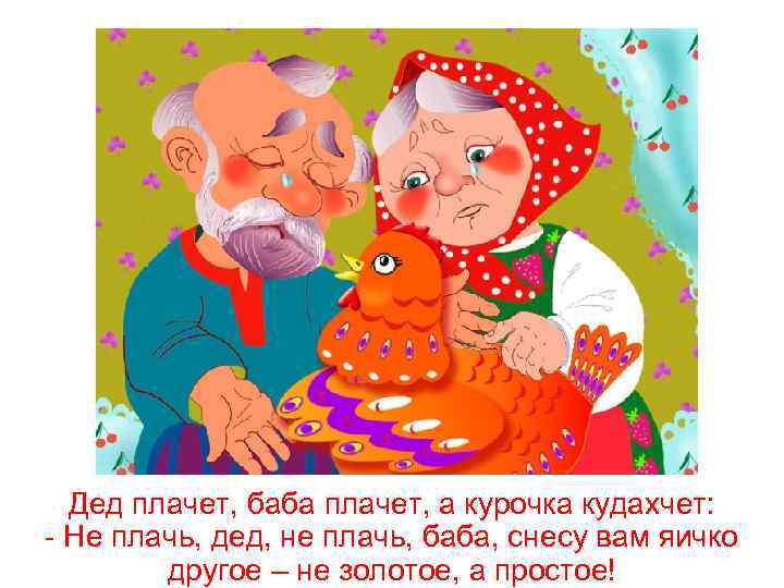 Дед плачет, баба плачет, а курочка кудахчет: - Не плачь, дед, не плачь, баба,