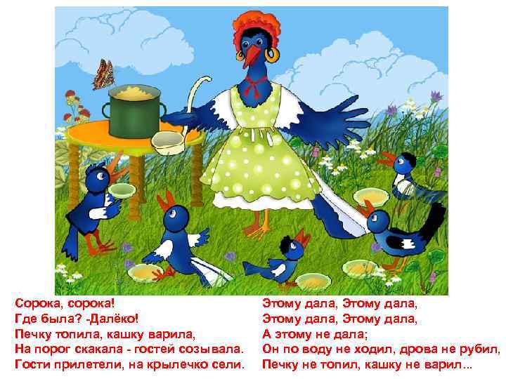 Сорока, сорока! Где была? -Далёко! Печку топила, кашку варила, На порог скакала - гостей