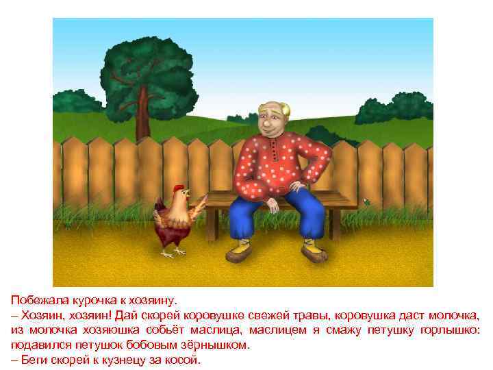 Побежала курочка к хозяину. – Хозяин, хозяин! Дай скорей коровушке свежей травы, коровушка даст