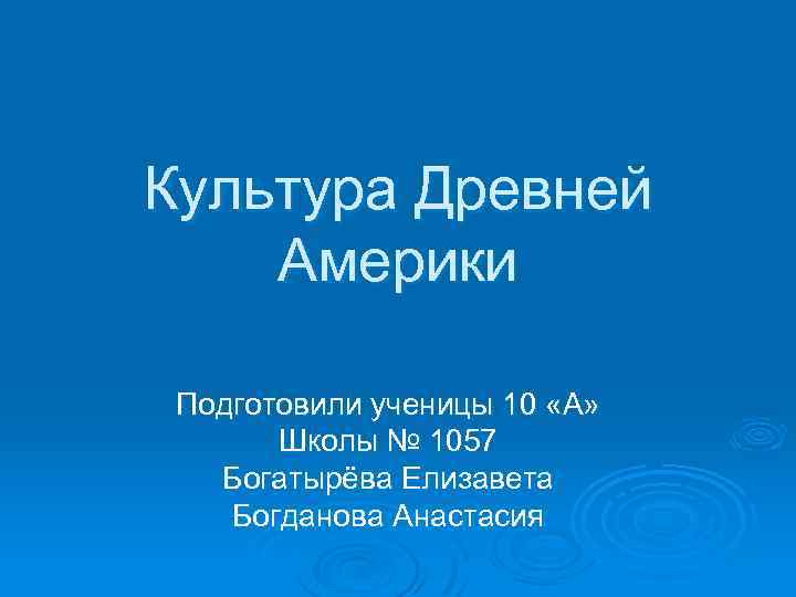 Культура Древней Америки Подготовили ученицы 10 «А» Школы № 1057 Богатырёва Елизавета Богданова Анастасия