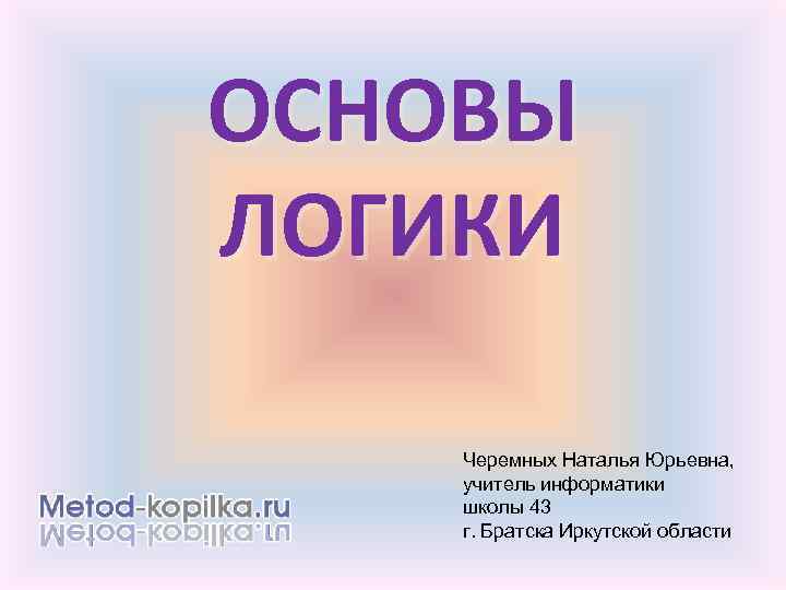 ОСНОВЫ ЛОГИКИ Черемных Наталья Юрьевна, учитель информатики школы 43 г. Братска Иркутской области 