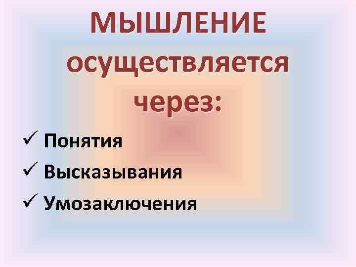 МЫШЛЕНИЕ осуществляется через: ü Понятия ü Высказывания ü Умозаключения 