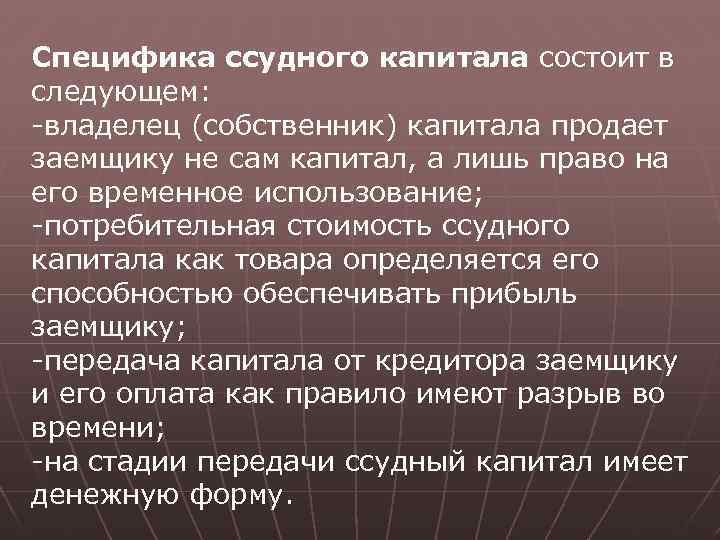 Специфика ссудного капитала состоит в следующем: -владелец (собственник) капитала продает заемщику не сам капитал,