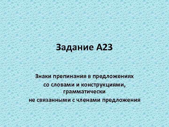 Задание А 23 Знаки препинания в предложениях со словами и конструкциями, грамматически не связанными