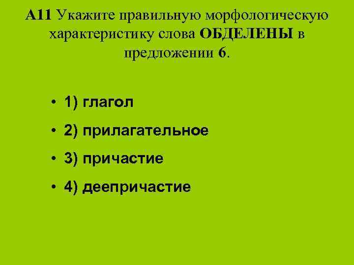 A 11 Укажите правильную морфологическую характеристику слова ОБДЕЛЕНЫ в предложении 6. • 1) глагол