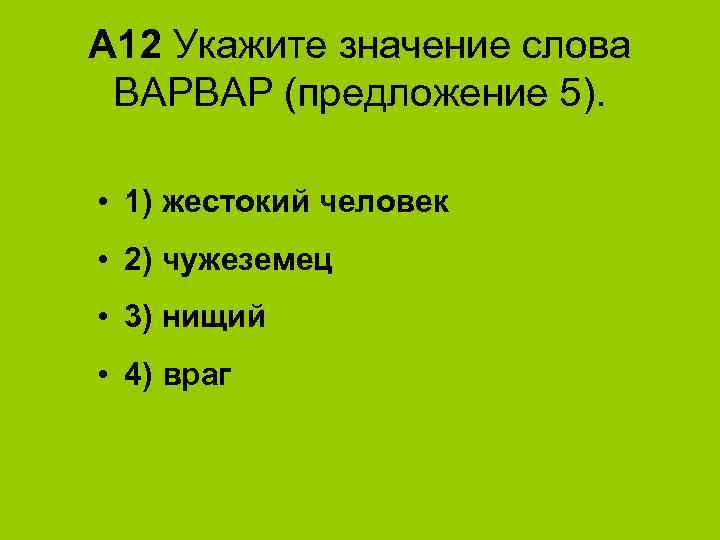 А 12 Укажите значение слова ВАРВАР (предложение 5). • 1) жестокий человек • 2)