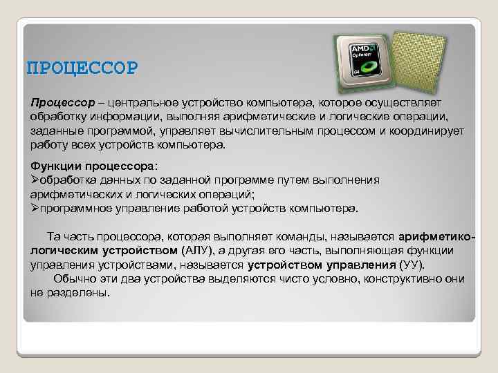 ПРОЦЕССОР Процессор – центральное устройство компьютера, которое осуществляет обработку информации, выполняя арифметические и логические