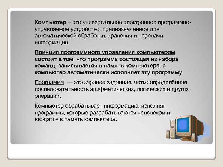 Компьютер – это универсальное электронное программноуправляемое устройство, предназначенное для автоматической обработки, хранения и передачи