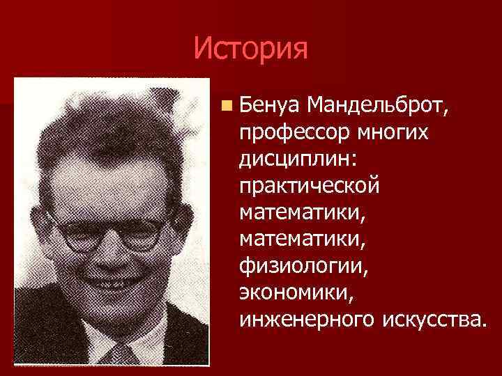 История n Бенуа Мандельброт, профессор многих дисциплин: практической математики, физиологии, экономики, инженерного искусства. 