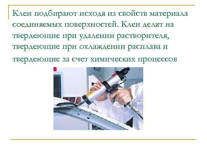 Клеи подбирают исходя из свойств материала соединяемых поверхностей. Клеи делят на твердеющие при удалении