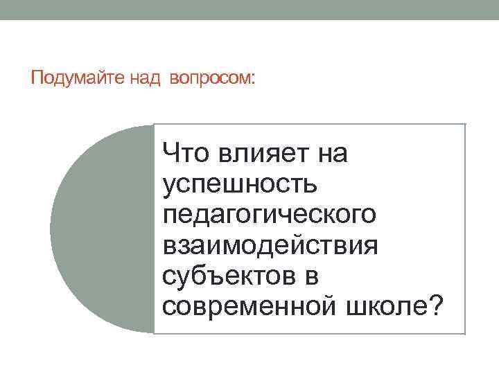 Подумайте над вопросом: Что влияет на успешность педагогического взаимодействия субъектов в современной школе? 