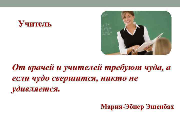 Учитель От врачей и учителей требуют чуда, а если чудо свершится, никто не удивляется.