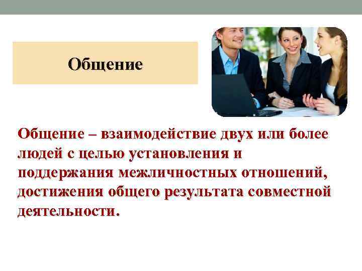 Общение – взаимодействие двух или более людей с целью установления и поддержания межличностных отношений,