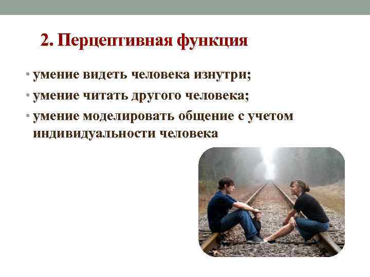 2. Перцептивная функция • умение видеть человека изнутри; • умение читать другого человека; •