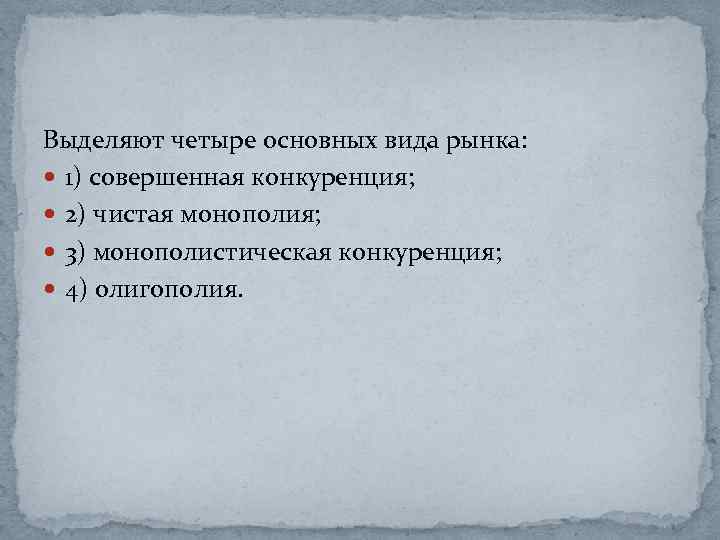 Выделяют четыре основных вида рынка: 1) совершенная конкуренция; 2) чистая монополия; 3) монополистическая конкуренция;