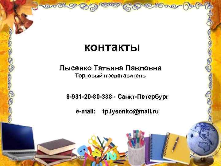 контакты Лысенко Татьяна Павловна Торговый представитель 8 -931 -20 -80 -338 - Санкт-Петербург е-mail: