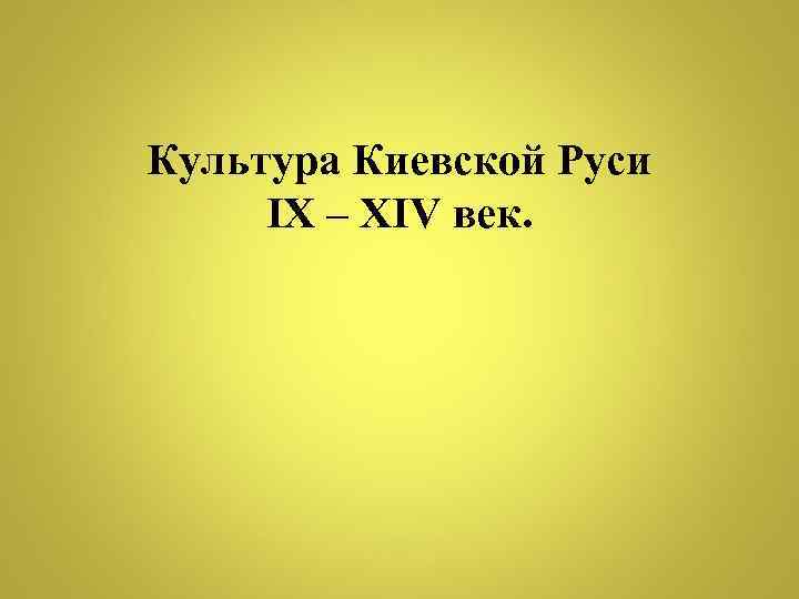 Культура Киевской Руси IX – XIV век. 
