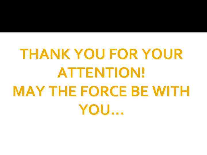 THANK YOU FOR YOUR ATTENTION! MAY THE FORCE BE WITH YOU… 