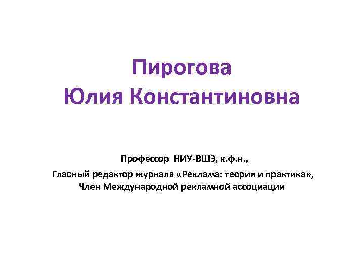 Пирогова Юлия Константиновна Профессор НИУ-ВШЭ, к. ф. н. , Главный редактор журнала «Реклама: теория