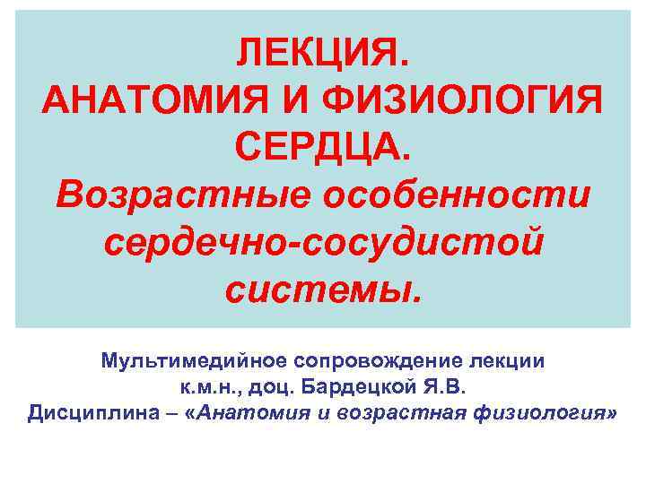 ЛЕКЦИЯ. АНАТОМИЯ И ФИЗИОЛОГИЯ СЕРДЦА. Возрастные особенности сердечно сосудистой системы. Мультимедийное сопровождение лекции к.