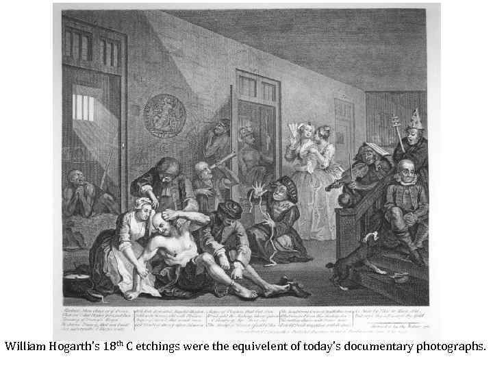 William Hogarth’s 18 th C etchings were the equivelent of today’s documentary photographs. 