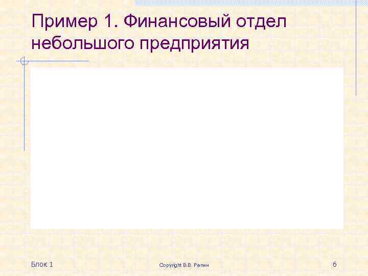 Пример 1. Финансовый отдел небольшого предприятия Блок 1 Copyright В. В. Репин 6 