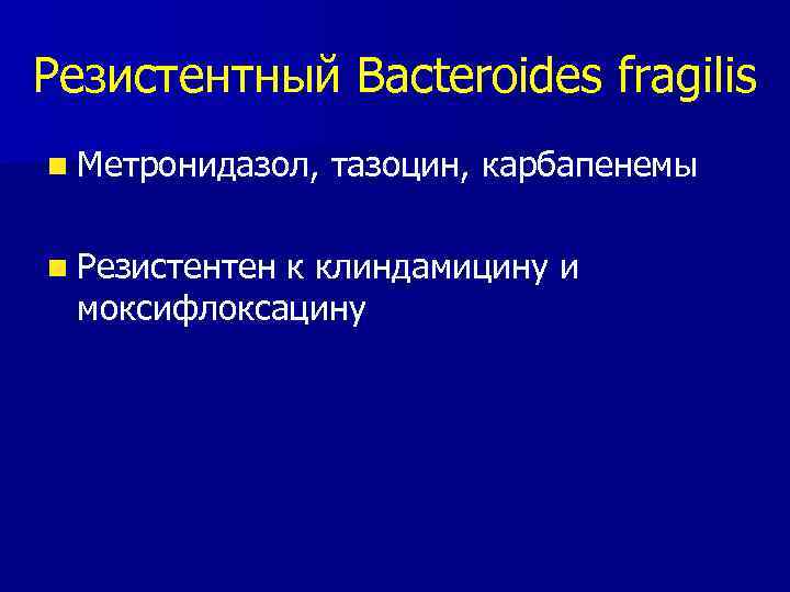Резистентный Bacteroides fragilis n Метронидазол, тазоцин, карбапенемы n Резистентен к клиндамицину и моксифлоксацину 