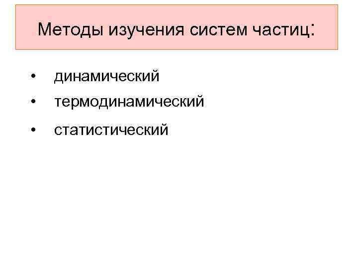 Методы изучения систем частиц: • динамический • термодинамический • статистический 