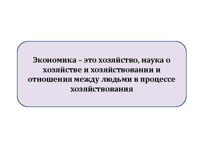 Экономика – это хозяйство, наука о хозяйстве и хозяйствовании и отношения между людьми в