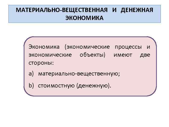 МАТЕРИАЛЬНО-ВЕЩЕСТВЕННАЯ И ДЕНЕЖНАЯ ЭКОНОМИКА Экономика (экономические процессы и экономические объекты) имеют две стороны: a)