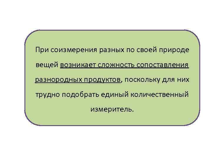 При соизмерения разных по своей природе вещей возникает сложность сопоставления разнородных продуктов, поскольку для