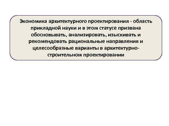 Экономика архитектурного проектирования - область прикладной науки и в этом статусе призвана обосновывать, анализировать,