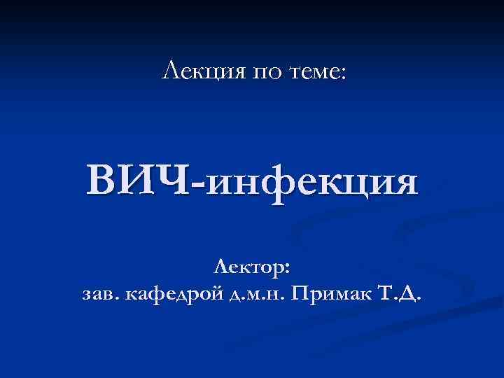 Лекция по теме: ВИЧ-инфекция Лектор: зав. кафедрой д. м. н. Примак Т. Д. 