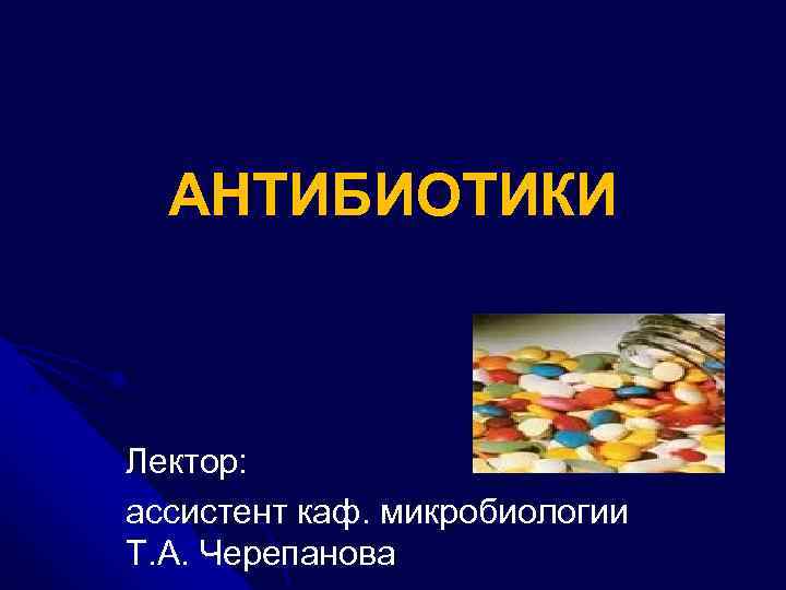 АНТИБИОТИКИ Лектор: ассистент каф. микробиологии Т. А. Черепанова 