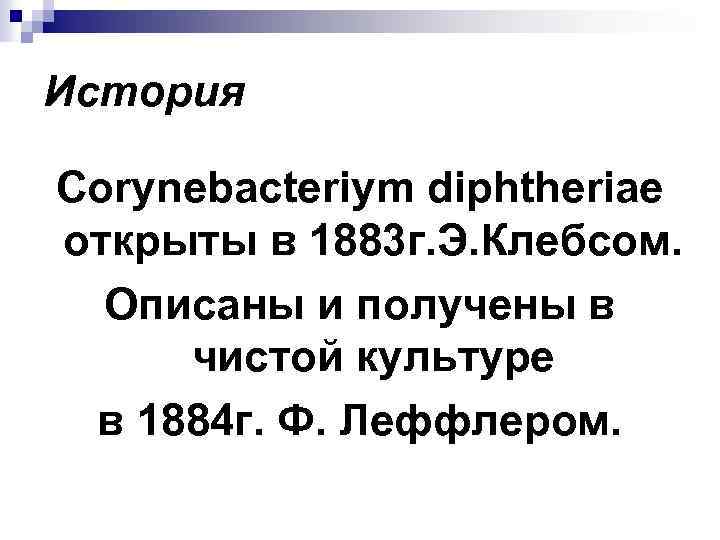 История Corynebacteriym diphtheriae открыты в 1883 г. Э. Клебсом. Описаны и получены в чистой