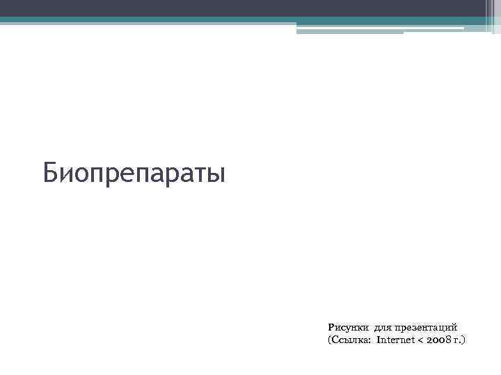 Биопрепараты Рисунки для презентаций (Ссылка: Internet < 2008 г. ) 